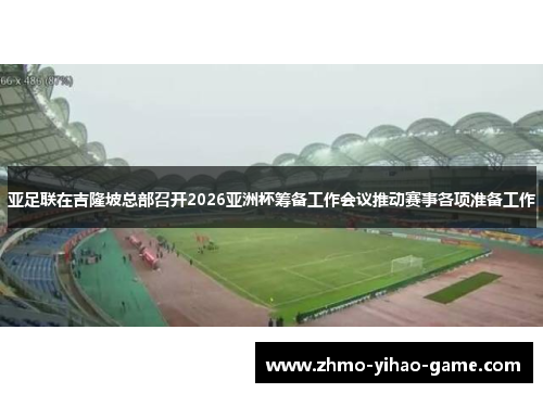 亚足联在吉隆坡总部召开2026亚洲杯筹备工作会议推动赛事各项准备工作