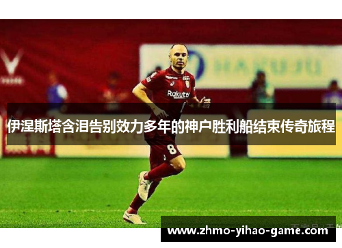 伊涅斯塔含泪告别效力多年的神户胜利船结束传奇旅程